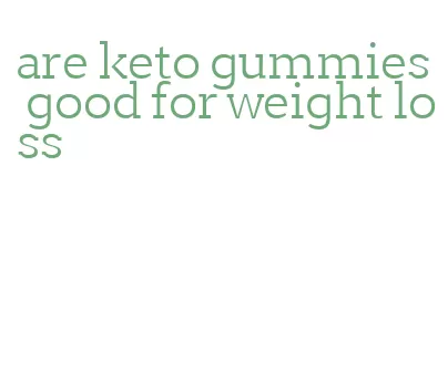 are keto gummies good for weight loss