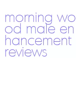 morning wood male enhancement reviews