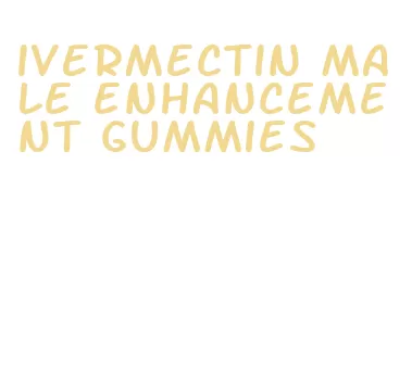 ivermectin male enhancement gummies