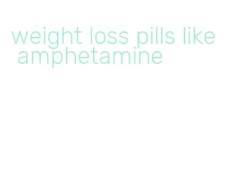 weight loss pills like amphetamine