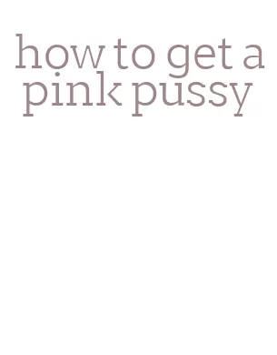 how to get a pink pussy