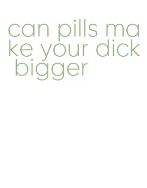 can pills make your dick bigger