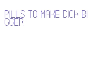 pills to make dick bigger
