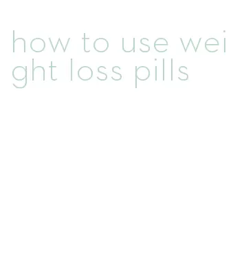 how to use weight loss pills