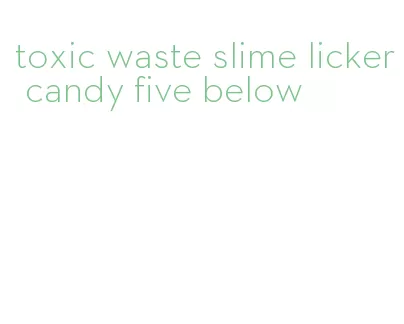 toxic waste slime licker candy five below