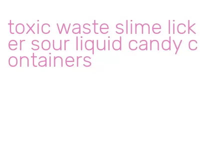 toxic waste slime licker sour liquid candy containers
