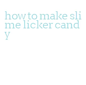 how to make slime licker candy