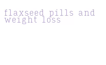 flaxseed pills and weight loss