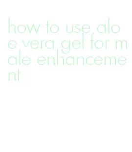 how to use aloe vera gel for male enhancement