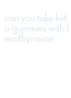 can you take keto gummies with levothyroxine