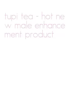 tupi tea - hot new male enhancement product
