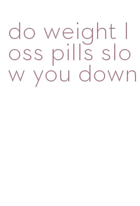 do weight loss pills slow you down