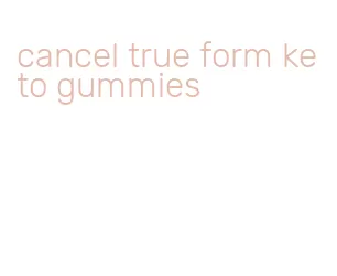 cancel true form keto gummies