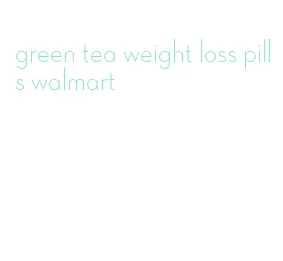 green tea weight loss pills walmart