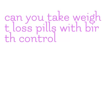 can you take weight loss pills with birth control