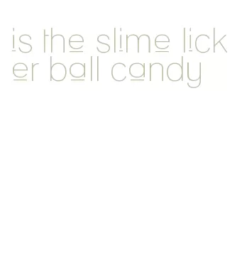 is the slime licker ball candy