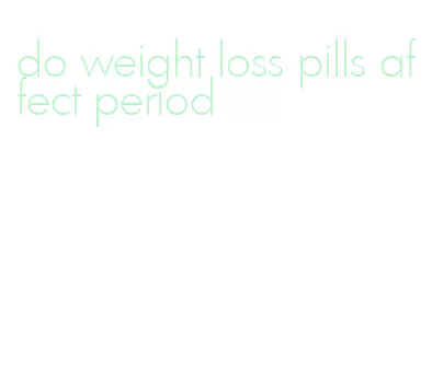 do weight loss pills affect period