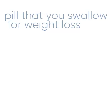 pill that you swallow for weight loss