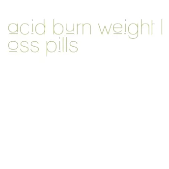 acid burn weight loss pills