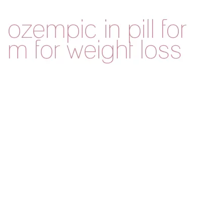 ozempic in pill form for weight loss