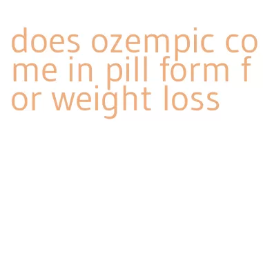 does ozempic come in pill form for weight loss