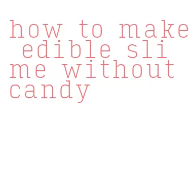 how to make edible slime without candy