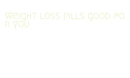 weight loss pills good for you