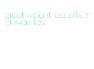 great weight loss pills that work fast