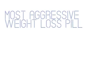 most aggressive weight loss pill