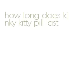 how long does kinky kitty pill last