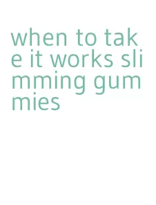 when to take it works slimming gummies