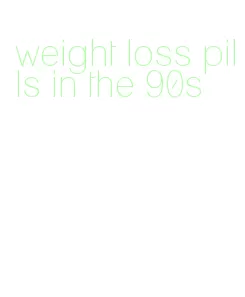 weight loss pills in the 90s