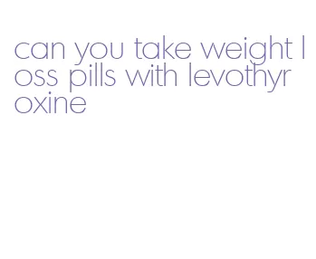 can you take weight loss pills with levothyroxine