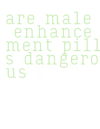are male enhancement pills dangerous