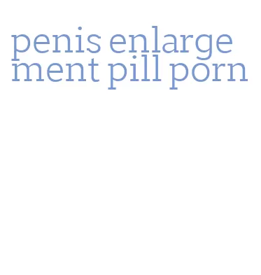 penis enlargement pill porn