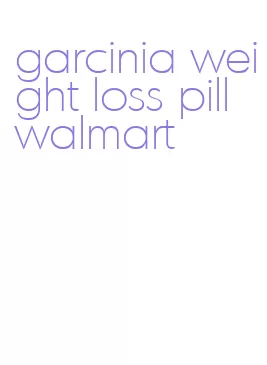 garcinia weight loss pill walmart