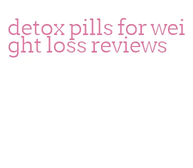 detox pills for weight loss reviews