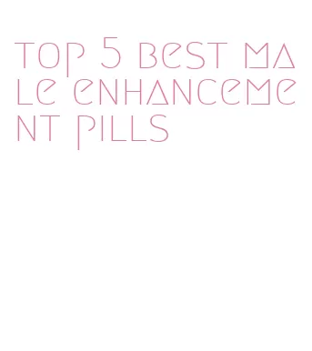 top 5 best male enhancement pills