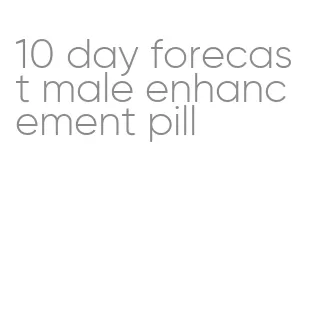 10 day forecast male enhancement pill