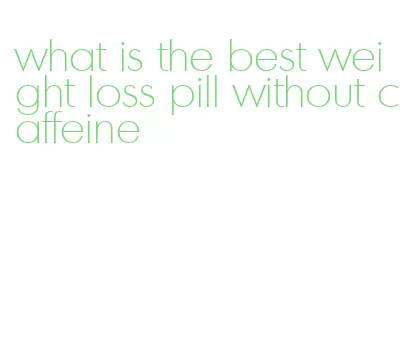 what is the best weight loss pill without caffeine
