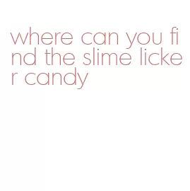 where can you find the slime licker candy