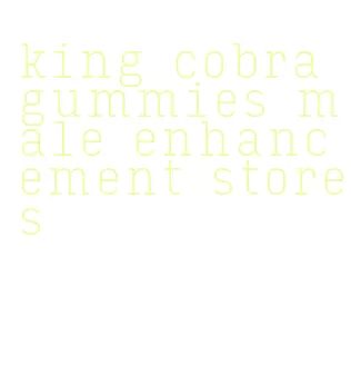 king cobra gummies male enhancement stores