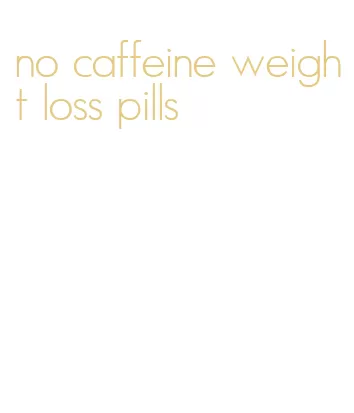 no caffeine weight loss pills