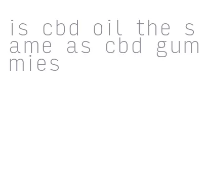 is cbd oil the same as cbd gummies