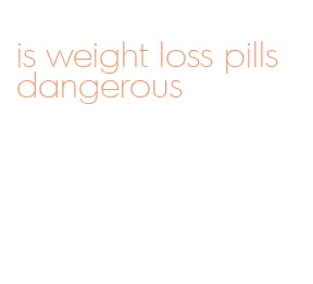 is weight loss pills dangerous