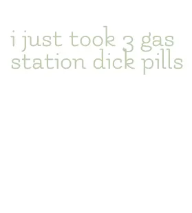 i just took 3 gas station dick pills