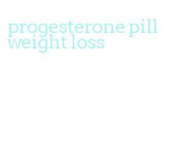 progesterone pill weight loss