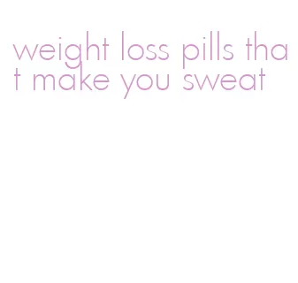 weight loss pills that make you sweat