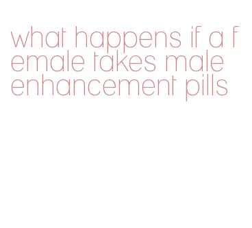 what happens if a female takes male enhancement pills