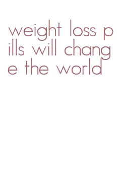 weight loss pills will change the world